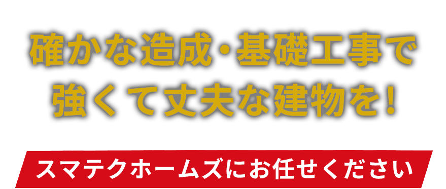 スマテクホームズは確かな造成・基礎工事で強くて丈夫な建物づくりをお手伝いします。